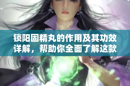 锁阳固精丸的作用及其功效详解，帮助你全面了解这款产品
