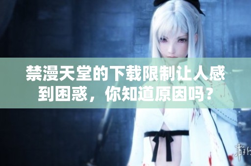 禁漫天堂的下载限制让人感到困惑，你知道原因吗？