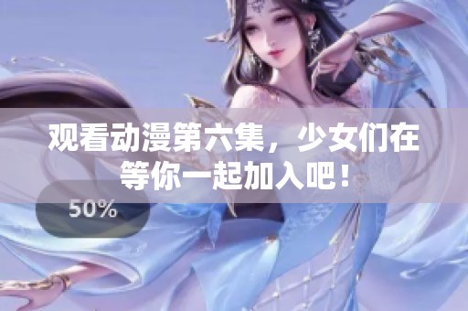 观看动漫第六集，少女们在等你一起加入吧！
