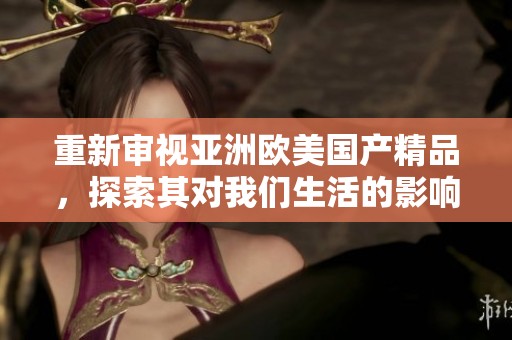 重新审视亚洲欧美****，探索其对我们生活的影响与价值**不衰