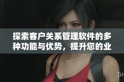 探索客户关系管理软件的多种功能与优势，提升您的业务效率与客户满意度