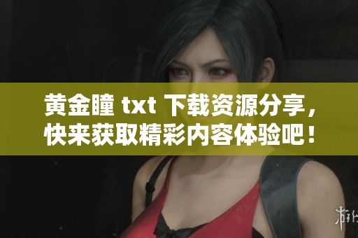 黄金瞳 txt 下载资源分享，快来获取精彩内容体验吧！