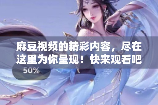 麻豆视频的精彩内容，尽在这里为你呈现！快来观看吧！