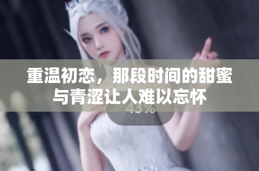 重温初恋，那段时间的甜蜜与青涩让人难以忘怀