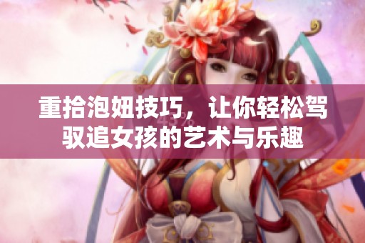 重拾泡妞技巧，让你轻松驾驭追女孩的艺术与乐趣