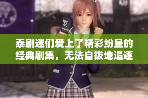 泰剧迷们爱上了精彩纷呈的经典剧集，无法自拔地追逐每一集。