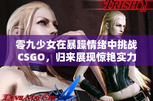 零九少女在暴躁情绪中挑战CSGO，归来展现惊艳实力与魅力
