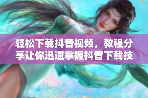 轻松下载抖音视频，教程分享让你迅速掌握抖音下载技巧