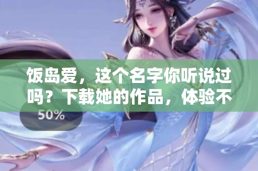 饭岛爱，这个名字你听说过吗？下载她的作品，体验不一样的风格。