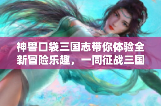 神兽口袋三国志带你体验全新冒险乐趣，一同征战三国历史！