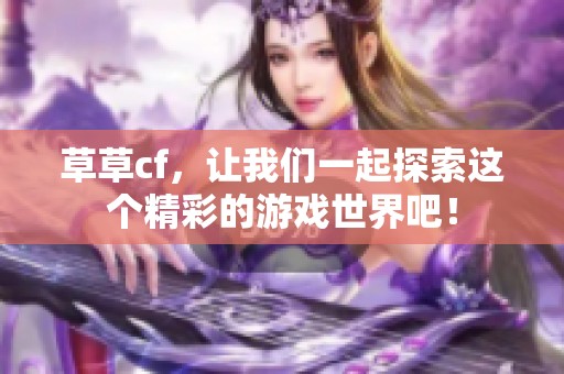 草草cf，让我们一起探索这个精彩的游戏世界吧！