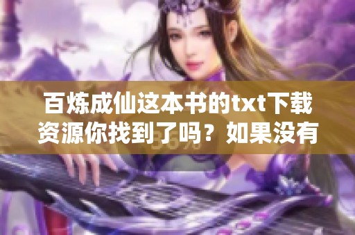 百炼成仙这本书的txt下载资源你找到了吗？如果没有请查看这里。