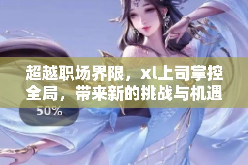 超越职场界限，xl上司掌控全局，带来新的挑战与机遇