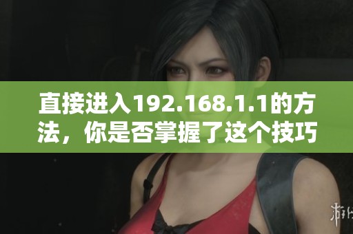 直接进入192.168.1.1的方法，你是否掌握了这个技巧呢