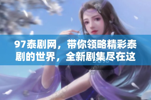 97泰剧网，带你领略精彩泰剧的世界，全新剧集尽在这里等你观看