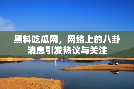 黑料吃瓜网，网络上的八卦消息引发热议与关注