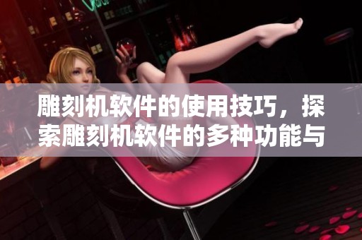 雕刻机软件的使用技巧，探索雕刻机软件的多种功能与应用
