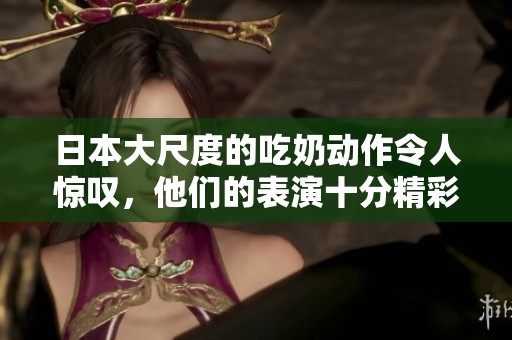 日本大尺度的吃奶动作令人惊叹，他们的表演十分精彩和独特