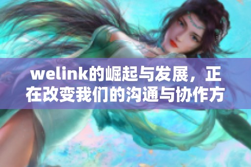 welink的崛起与发展，正在改变我们的沟通与协作方式