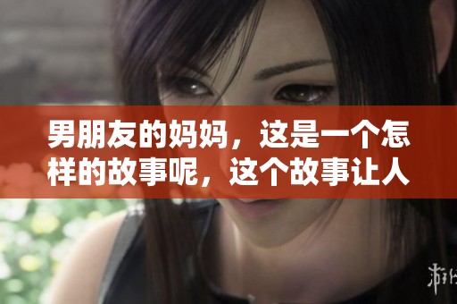 男朋友的妈妈，这是一个怎样的故事呢，这个故事让人深思。