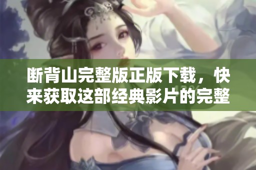 断背山完整版正版下载，快来获取这部经典影片的完整内容吧