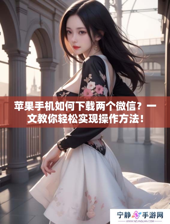 苹果手机如何下载两个微信？一文教你轻松实现操作方法！