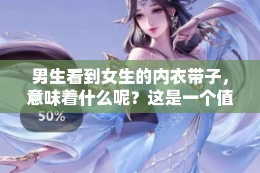 男生看到女生的内衣带子，意味着什么呢？这是一个值得探讨的话题。
