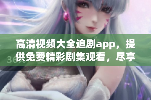 高清视频大全追剧app，提供免费精彩剧集观看，尽享不一样的追剧体验