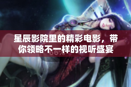 星辰影院里的精彩电影，带你领略不一样的视听盛宴