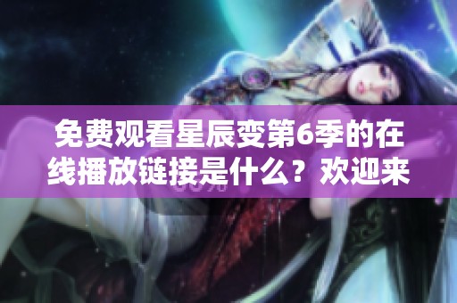 免费观看星辰变第6季的在线播放链接是什么？欢迎来这里观看！