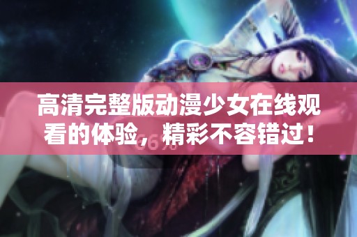 高清完整版动漫少女在线观看的体验，精彩不容错过！