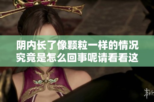 阴内长了像颗粒一样的情况究竟是怎么回事呢请看看这些原因分析
