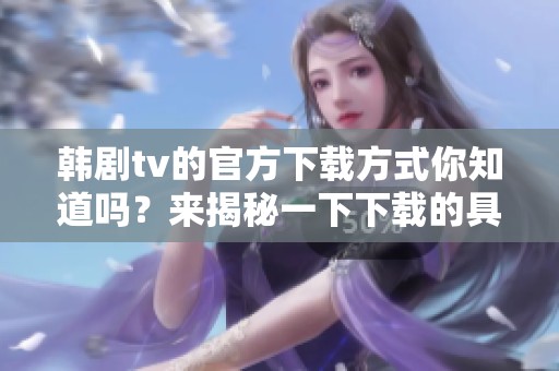 韩剧tv的官方下载方式你知道吗？来揭秘一下下载的具体步骤与技巧！