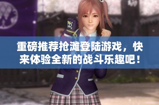 重磅推荐抢滩登陆游戏，快来体验全新的战斗乐趣吧！
