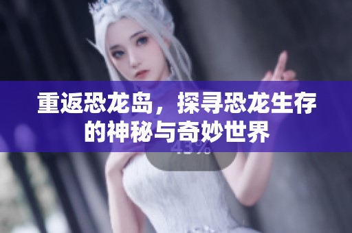 重返恐龙岛，探寻恐龙生存的神秘与奇妙世界