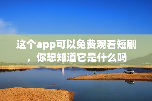 这个app可以免费观看短剧，你想知道它是什么吗