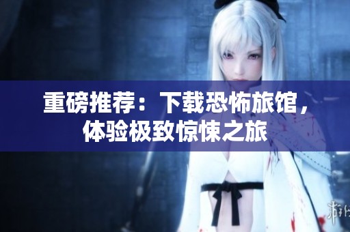 重磅推荐：下载恐怖旅馆，体验极致惊悚之旅