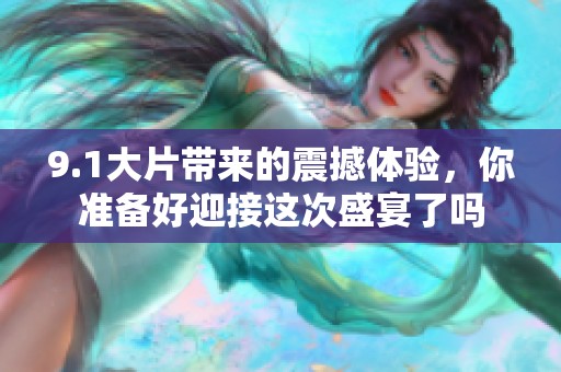 9.1大片带来的震撼体验，你准备好迎接这次盛宴了吗