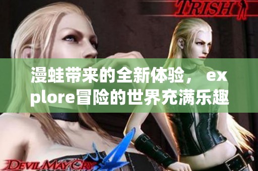 漫蛙带来的全新体验， explore冒险的世界充满乐趣与惊喜