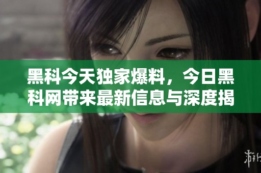 黑科今天独家爆料，今日黑科网带来最新信息与深度揭秘！