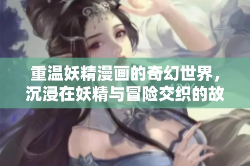 重温妖精漫画的奇幻世界，沉浸在妖精与冒险交织的故事中