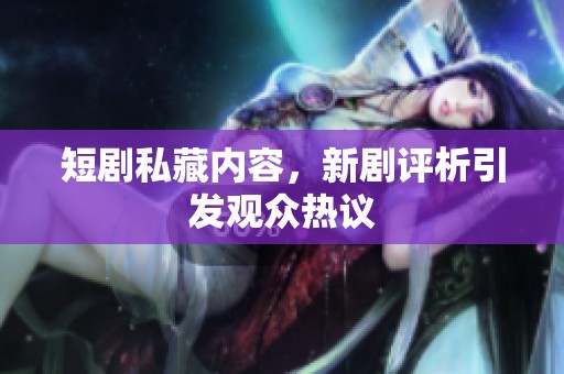 短剧私藏内容，新剧评析引发观众热议