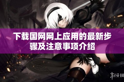 下载国网网上应用的最新步骤及注意事项介绍