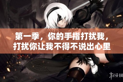 第一季，你的手指打扰我，打扰你让我不得不说出心里话。