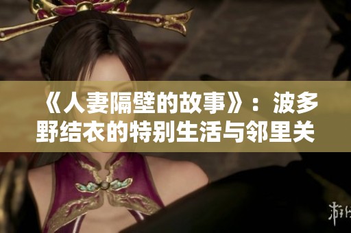 《人妻隔壁的故事》：波多野结衣的特别生活与邻里关系探秘