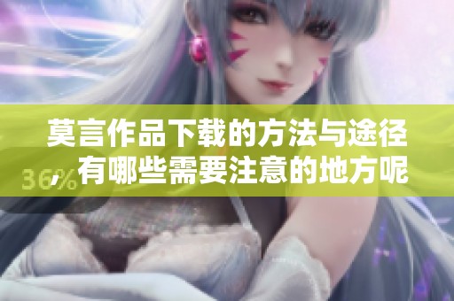 莫言作品下载的方法与途径，有哪些需要注意的地方呢