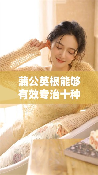 蒲公英根能够有效专治十种病症，令人意想不到的疗效不容小觑