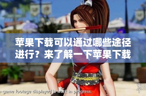 苹果下载可以通过哪些途径进行？来了解一下苹果下载的相关信息吧！