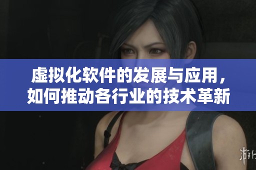 虚拟化软件的发展与应用，如何推动各行业的技术革新与变革