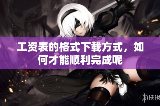 工资表的格式下载方式，如何才能顺利完成呢